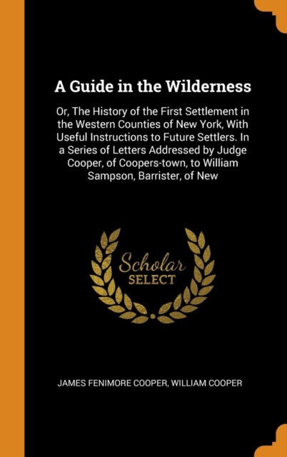 A Guide in the Wilderness : Or, the History of the First Settlement in the Western Counties of New York, with Useful Instructions to Future Settlers. in a Series of Letters Addressed by Judge Cooper,, Hardback Book