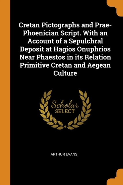 Cretan Pictographs and Prae-Phoenician Script. with an Account of a Sepulchral Deposit at Hagios Onuphrios Near Phaestos in Its Relation Primitive Cretan and Aegean Culture, Paperback / softback Book