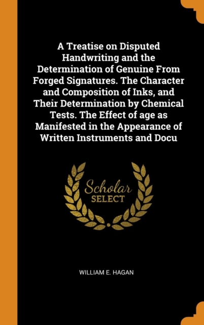A Treatise on Disputed Handwriting and the Determination of Genuine from Forged Signatures. the Character and Composition of Inks, and Their Determination by Chemical Tests. the Effect of Age as Manif, Hardback Book