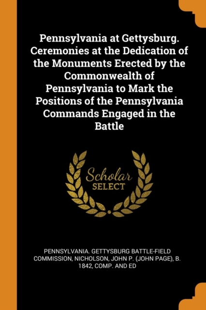 Pennsylvania at Gettysburg. Ceremonies at the Dedication of the Monuments Erected by the Commonwealth of Pennsylvania to Mark the Positions of the Pennsylvania Commands Engaged in the Battle, Paperback / softback Book