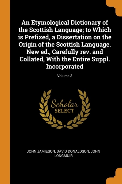 An Etymological Dictionary of the Scottish Language; To Which Is Prefixed, a Dissertation on the Origin of the Scottish Language. New Ed., Carefully Rev. and Collated, with the Entire Suppl. Incorpora, Paperback / softback Book