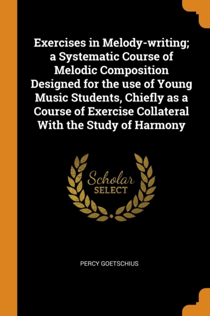 Exercises in Melody-Writing; A Systematic Course of Melodic Composition Designed for the Use of Young Music Students, Chiefly as a Course of Exercise Collateral with the Study of Harmony, Paperback / softback Book