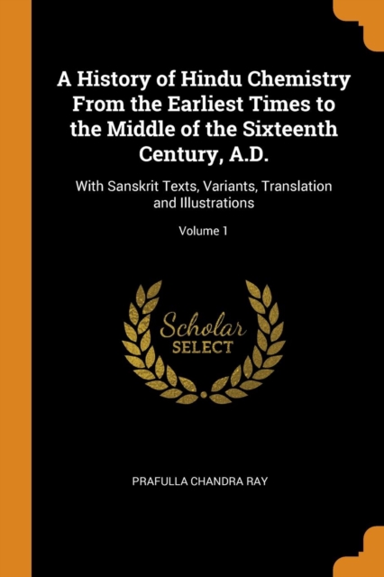 A History of Hindu Chemistry from the Earliest Times to the Middle of the Sixteenth Century, A.D. : With Sanskrit Texts, Variants, Translation and Illustrations; Volume 1, Paperback / softback Book