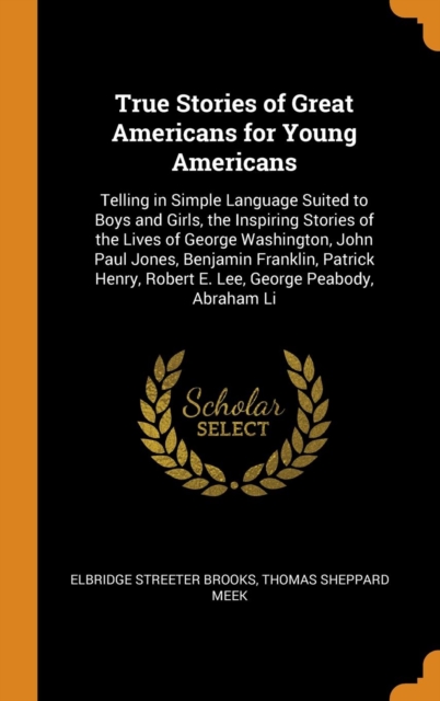 True Stories of Great Americans for Young Americans : Telling in Simple Language Suited to Boys and Girls, the Inspiring Stories of the Lives of George Washington, John Paul Jones, Benjamin Franklin,, Hardback Book