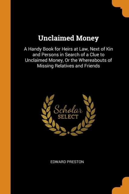 Unclaimed Money : A Handy Book for Heirs at Law, Next of Kin and Persons in Search of a Clue to Unclaimed Money, or the Whereabouts of Missing Relatives and Friends, Paperback / softback Book