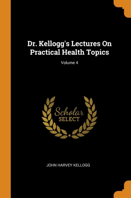 Dr. Kellogg's Lectures on Practical Health Topics; Volume 4, Paperback / softback Book