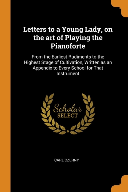 Letters to a Young Lady, on the Art of Playing the Pianoforte : From the Earliest Rudiments to the Highest Stage of Cultivation, Written as an Appendix to Every School for That Instrument, Paperback / softback Book