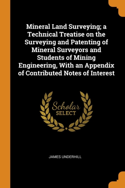 Mineral Land Surveying; A Technical Treatise on the Surveying and Patenting of Mineral Surveyors and Students of Mining Engineering, with an Appendix of Contributed Notes of Interest, Paperback / softback Book