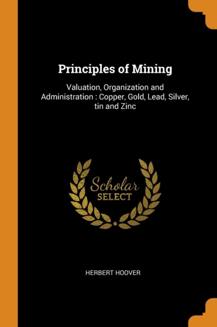 Principles of Mining : Valuation, Organization and Administration: Copper, Gold, Lead, Silver, Tin and Zinc, Paperback / softback Book