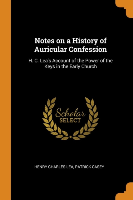 Notes on a History of Auricular Confession : H. C. Lea's Account of the Power of the Keys in the Early Church, Paperback / softback Book