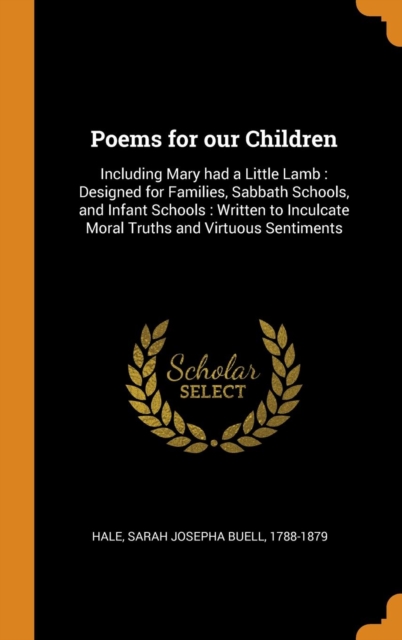 Poems for Our Children : Including Mary Had a Little Lamb: Designed for Families, Sabbath Schools, and Infant Schools: Written to Inculcate Moral Truths and Virtuous Sentiments, Hardback Book