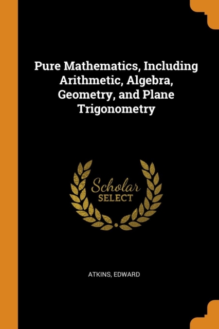 Pure Mathematics, Including Arithmetic, Algebra, Geometry, and Plane Trigonometry, Paperback / softback Book