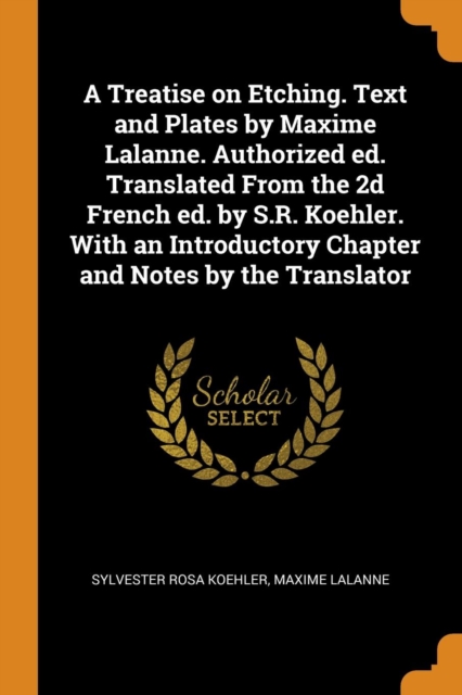 A Treatise on Etching. Text and Plates by Maxime Lalanne. Authorized Ed. Translated from the 2D French Ed. by S.R. Koehler. with an Introductory Chapter and Notes by the Translator, Paperback / softback Book