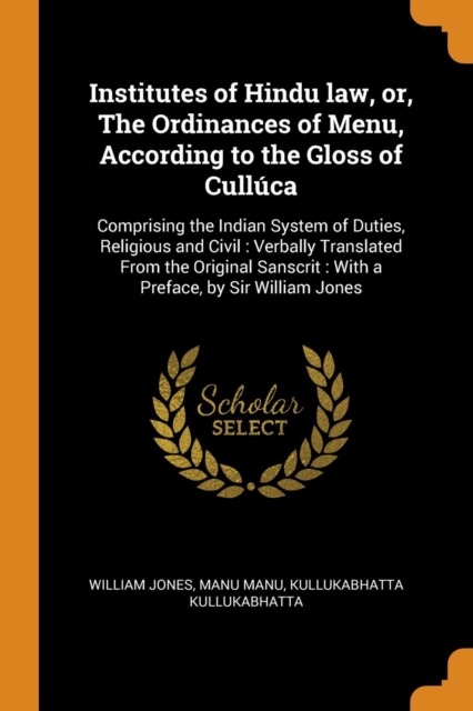 Institutes of Hindu law, or, The Ordinances of Menu, According to the Gloss of Culluca : Comprising the Indian System of Duties, Religious and Civil : Verbally Translated From the Original Sanscrit :, Paperback Book