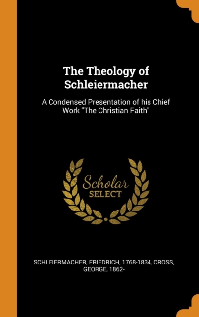 The Theology of Schleiermacher : A Condensed Presentation of his Chief Work "The Christian Faith", Hardback Book