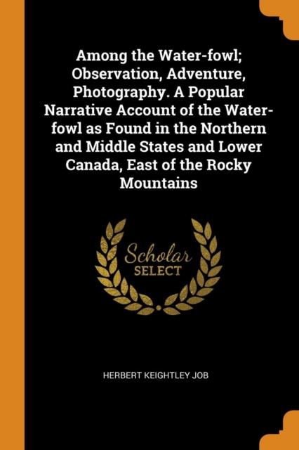 Among the Water-Fowl; Observation, Adventure, Photography. a Popular Narrative Account of the Water-Fowl as Found in the Northern and Middle States and Lower Canada, East of the Rocky Mountains, Paperback / softback Book