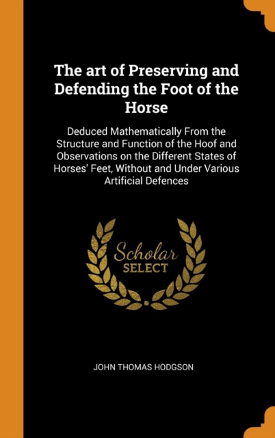 The art of Preserving and Defending the Foot of the Horse : Deduced Mathematically From the Structure and Function of the Hoof and Observations on the Different States of Horses' Feet, Without and Und, Hardback Book