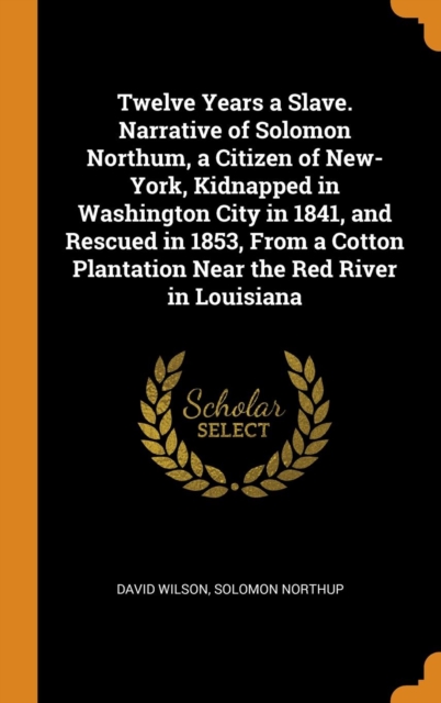 Twelve Years a Slave. Narrative of Solomon Northum, a Citizen of New-York, Kidnapped in Washington City in 1841, and Rescued in 1853, From a Cotton Plantation Near the Red River in Louisiana, Hardback Book
