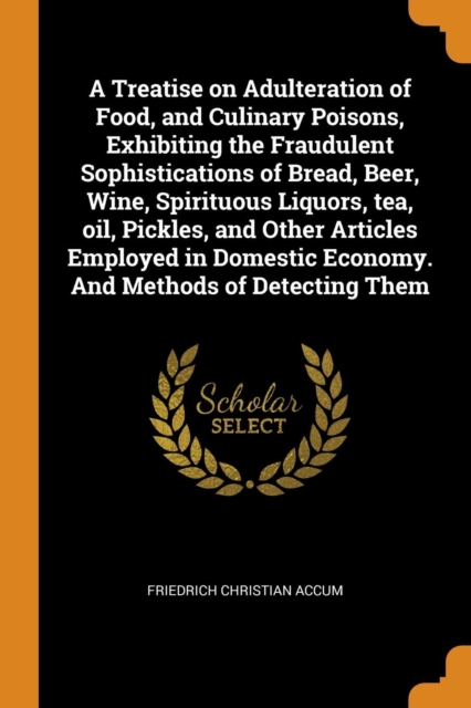 A Treatise on Adulteration of Food, and Culinary Poisons, Exhibiting the Fraudulent Sophistications of Bread, Beer, Wine, Spirituous Liquors, Tea, Oil, Pickles, and Other Articles Employed in Domestic, Paperback / softback Book