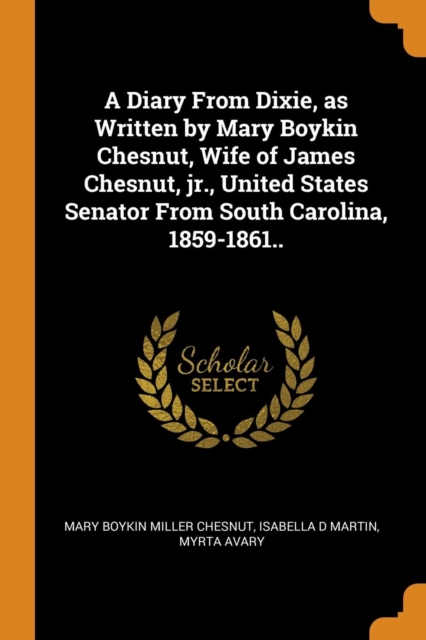 A Diary from Dixie, as Written by Mary Boykin Chesnut, Wife of James Chesnut, Jr., United States Senator from South Carolina, 1859-1861.., Paperback / softback Book
