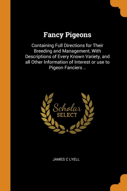 Fancy Pigeons : Containing Full Directions for Their Breeding and Management, with Descriptions of Every Known Variety, and All Other Information of Interest or Use to Pigeon Fanciers .., Paperback / softback Book