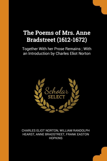 The Poems of Mrs. Anne Bradstreet (1612-1672) : Together with Her Prose Remains; With an Introduction by Charles Eliot Norton, Paperback / softback Book