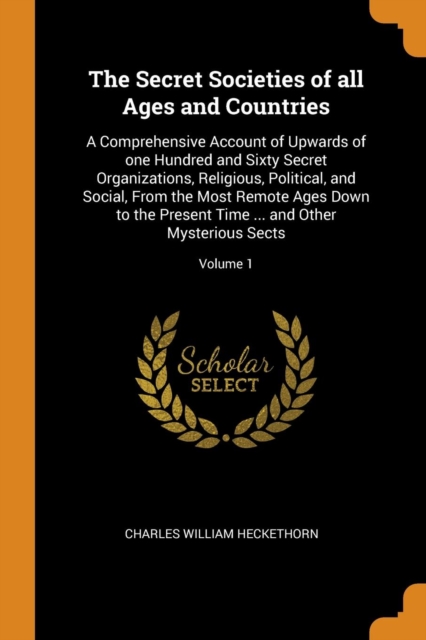 The Secret Societies of All Ages and Countries : A Comprehensive Account of Upwards of One Hundred and Sixty Secret Organizations, Religious, Political, and Social, from the Most Remote Ages Down to t, Paperback / softback Book