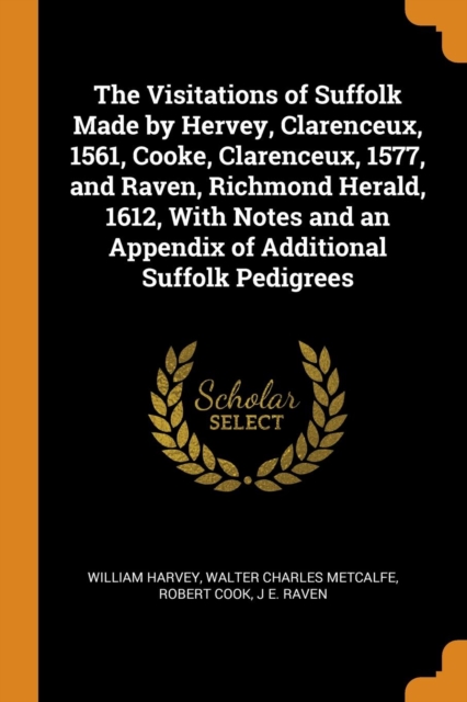 The Visitations of Suffolk Made by Hervey, Clarenceux, 1561, Cooke, Clarenceux, 1577, and Raven, Richmond Herald, 1612, with Notes and an Appendix of Additional Suffolk Pedigrees, Paperback / softback Book