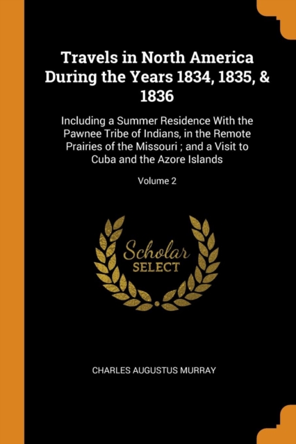 Travels in North America During the Years 1834, 1835, & 1836 : Including a Summer Residence with the Pawnee Tribe of Indians, in the Remote Prairies of the Missouri; And a Visit to Cuba and the Azore, Paperback / softback Book