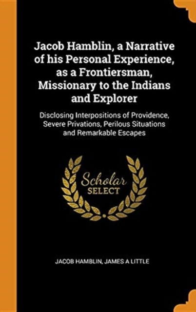 Jacob Hamblin, a Narrative of his Personal Experience, as a Frontiersman, Missionary to the Indians and Explorer : Disclosing Interpositions of Providence, Severe Privations, Perilous Situations and R, Hardback Book