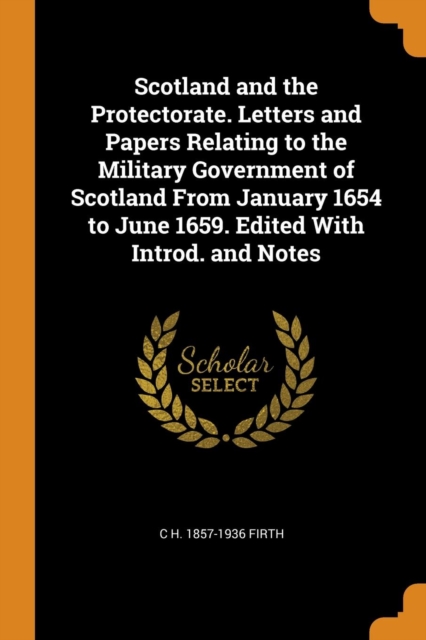 Scotland and the Protectorate. Letters and Papers Relating to the Military Government of Scotland from January 1654 to June 1659. Edited with Introd. and Notes, Paperback / softback Book