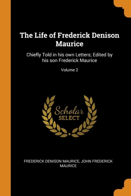 The Life of Frederick Denison Maurice : Chiefly Told in His Own Letters; Edited by His Son Frederick Maurice; Volume 2, Paperback / softback Book