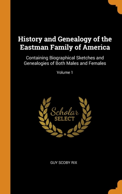History and Genealogy of the Eastman Family of America : Containing Biographical Sketches and Genealogies of Both Males and Females; Volume 1, Hardback Book