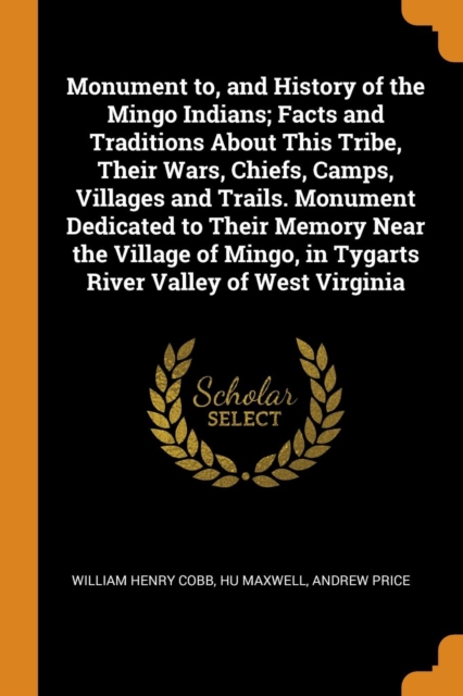 Monument To, and History of the Mingo Indians; Facts and Traditions about This Tribe, Their Wars, Chiefs, Camps, Villages and Trails. Monument Dedicated to Their Memory Near the Village of Mingo, in T, Paperback / softback Book