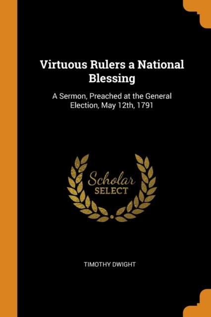 Virtuous Rulers a National Blessing : A Sermon, Preached at the General Election, May 12th, 1791, Paperback / softback Book