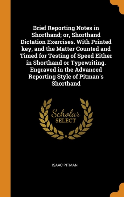Brief Reporting Notes in Shorthand; or, Shorthand Dictation Exercises. With Printed key, and the Matter Counted and Timed for Testing of Speed Either in Shorthand or Typewriting. Engraved in the Advan, Hardback Book
