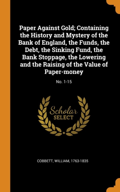 Paper Against Gold; Containing the History and Mystery of the Bank of England, the Funds, the Debt, the Sinking Fund, the Bank Stoppage, the Lowering and the Raising of the Value of Paper-money : No., Hardback Book