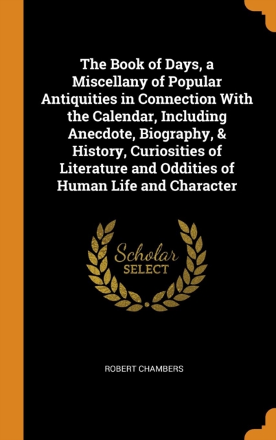 The Book of Days, a Miscellany of Popular Antiquities in Connection with the Calendar, Including Anecdote, Biography, & History, Curiosities of Literature and Oddities of Human Life and Character, Hardback Book