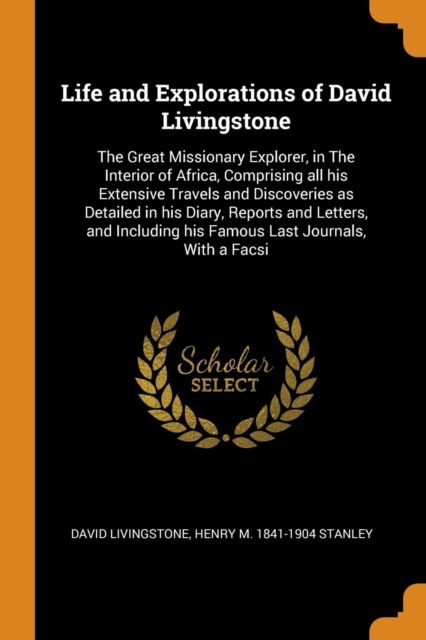 Life and Explorations of David Livingstone : The Great Missionary Explorer, in the Interior of Africa, Comprising All His Extensive Travels and Discoveries as Detailed in His Diary, Reports and Letter, Paperback / softback Book