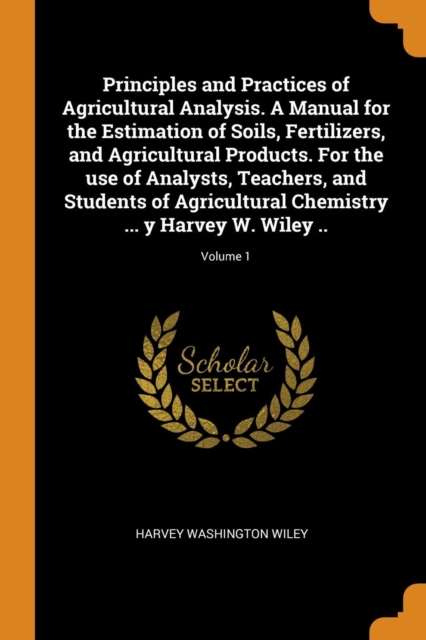 Principles and Practices of Agricultural Analysis. a Manual for the Estimation of Soils, Fertilizers, and Agricultural Products. for the Use of Analysts, Teachers, and Students of Agricultural Chemist, Paperback / softback Book