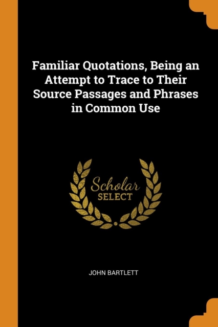 Familiar Quotations, Being an Attempt to Trace to Their Source Passages and Phrases in Common Use, Paperback / softback Book