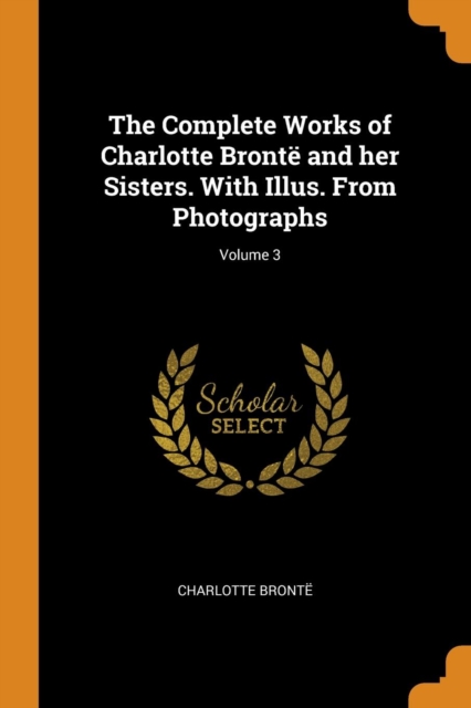 The Complete Works of Charlotte Bront  and Her Sisters. with Illus. from Photographs; Volume 3, Paperback / softback Book