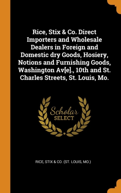 Rice, Stix & Co. Direct Importers and Wholesale Dealers in Foreign and Domestic dry Goods, Hosiery, Notions and Furnishing Goods, Washington Av[e]., 10th and St. Charles Streets, St. Louis, Mo., Hardback Book