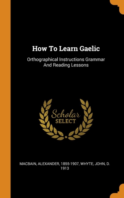 How to Learn Gaelic : Orthographical Instructions Grammar and Reading Lessons, Hardback Book