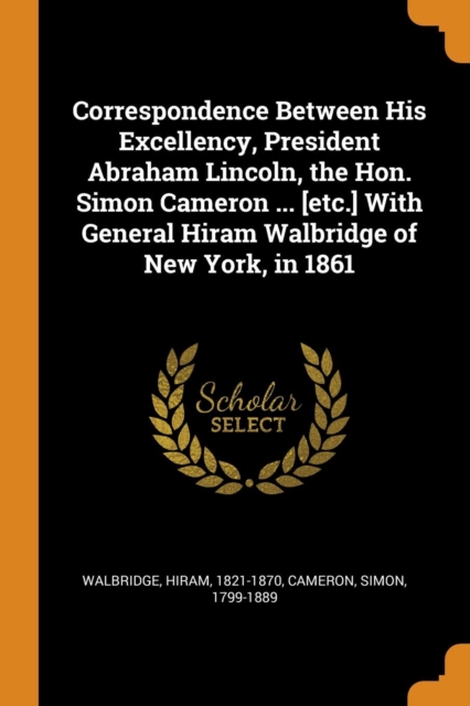 Correspondence Between His Excellency, President Abraham Lincoln, the Hon. Simon Cameron ... [etc.] with General Hiram Walbridge of New York, in 1861, Paperback / softback Book