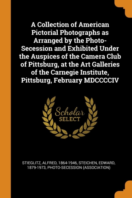 A Collection of American Pictorial Photographs as Arranged by the Photo-Secession and Exhibited Under the Auspices of the Camera Club of Pittsburg, at the Art Galleries of the Carnegie Institute, Pitt, Paperback / softback Book