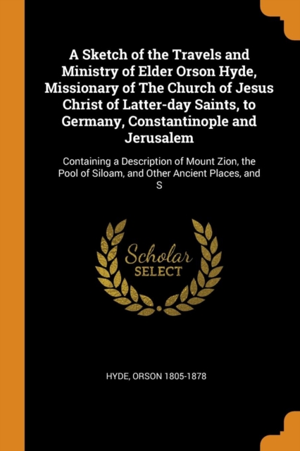 A Sketch of the Travels and Ministry of Elder Orson Hyde, Missionary of the Church of Jesus Christ of Latter-Day Saints, to Germany, Constantinople and Jerusalem : Containing a Description of Mount Zi, Paperback / softback Book