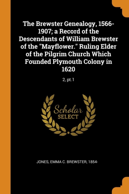 The Brewster Genealogy, 1566-1907; A Record of the Descendants of William Brewster of the Mayflower. Ruling Elder of the Pilgrim Church Which Founded Plymouth Colony in 1620 : 2, Pt.1, Paperback / softback Book
