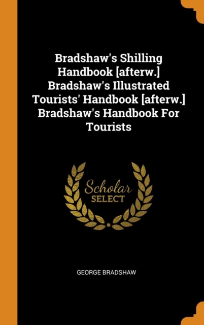 Bradshaw's Shilling Handbook [afterw.] Bradshaw's Illustrated Tourists' Handbook [afterw.] Bradshaw's Handbook For Tourists, Hardback Book