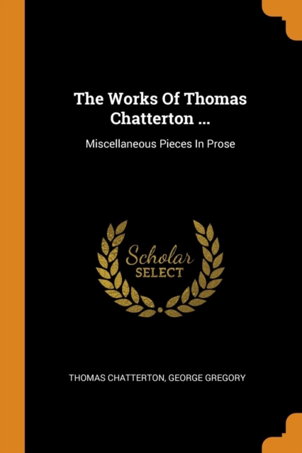 The Works of Thomas Chatterton ... : Miscellaneous Pieces in Prose, Paperback / softback Book